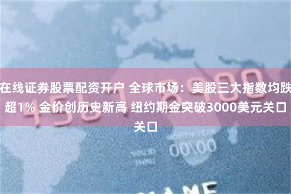 在线证券股票配资开户 全球市场：美股三大指数均跌超1% 金价创历史新高 纽约期金突破3000美元关口