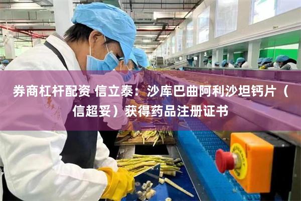 券商杠杆配资 信立泰：沙库巴曲阿利沙坦钙片（信超妥）获得药品注册证书
