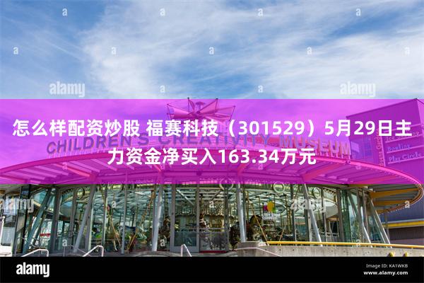 怎么样配资炒股 福赛科技（301529）5月29日主力资金净买入163.34万元
