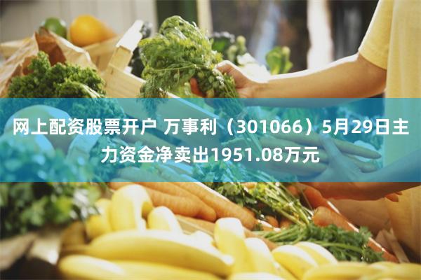 网上配资股票开户 万事利（301066）5月29日主力资金净卖出1951.08万元