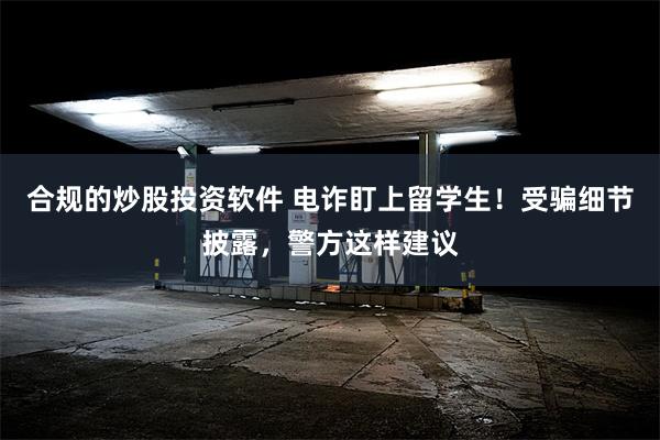 合规的炒股投资软件 电诈盯上留学生！受骗细节披露，警方这样建议