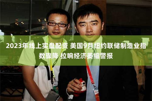 2023年线上实盘配资 美国9月纽约联储制造业指数骤降 拉响经济萎缩警报