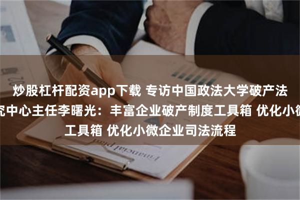 炒股杠杆配资app下载 专访中国政法大学破产法与企业重组研究中心主任李曙光:丰富企业破产制度工具箱 优化小微企业司法流程